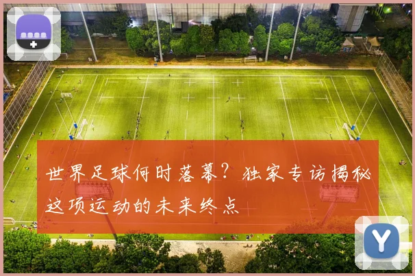 世界足球何时落幕？独家专访揭秘这项运动的未来终点