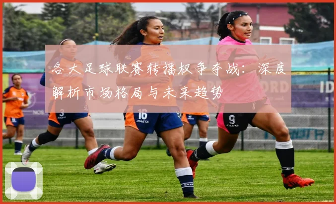 各大足球联赛转播权争夺战：深度解析市场格局与未来趋势