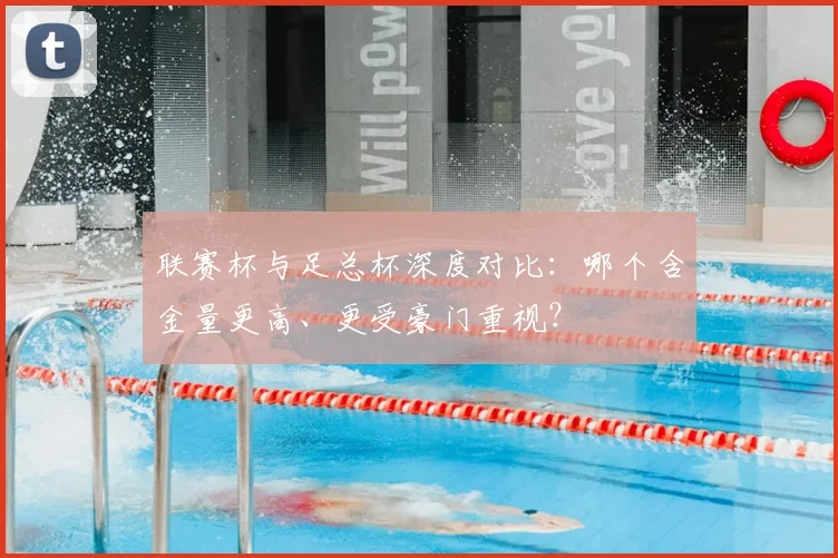联赛杯与足总杯深度对比:哪个含金量更高、更受豪门重视?