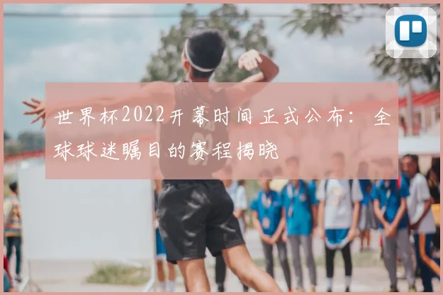 世界杯2022开幕时间正式公布:全球球迷瞩目的赛程揭晓