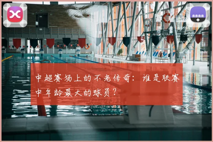 中超赛场上的不老传奇:谁是联赛中年龄最大的球员?