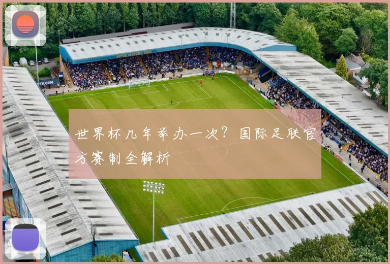 世界杯几年举办一次？国际足联官方赛制全解析