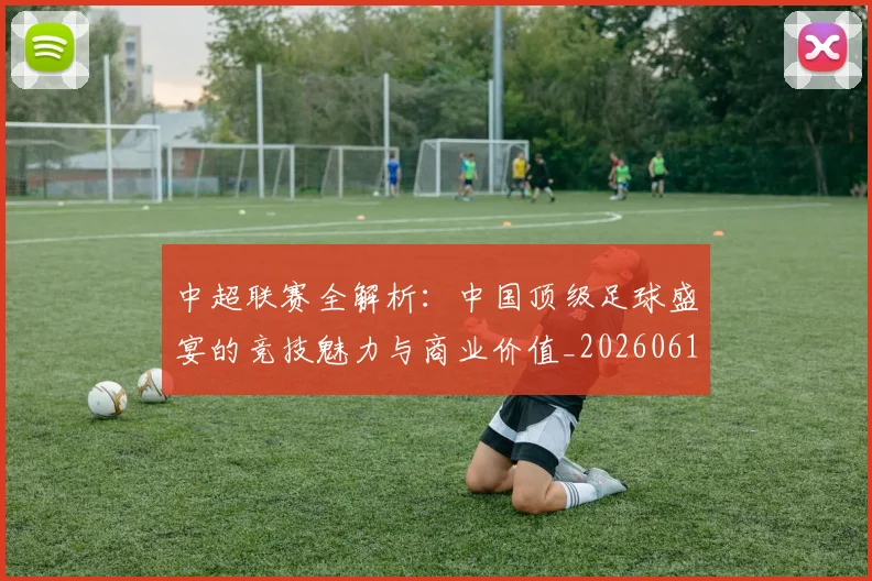 中超联赛全解析:中国顶级足球盛宴的竞技魅力与商业价值_20260610190515