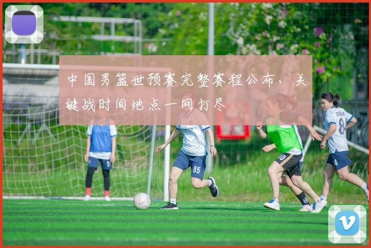 中国男篮世预赛完整赛程公布，关键战时间地点一网打尽
