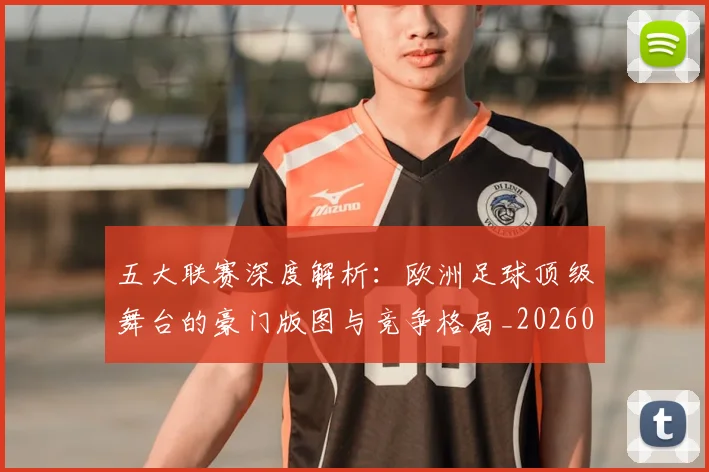 五大联赛深度解析:欧洲足球顶级舞台的豪门版图与竞争格局_20260611141741