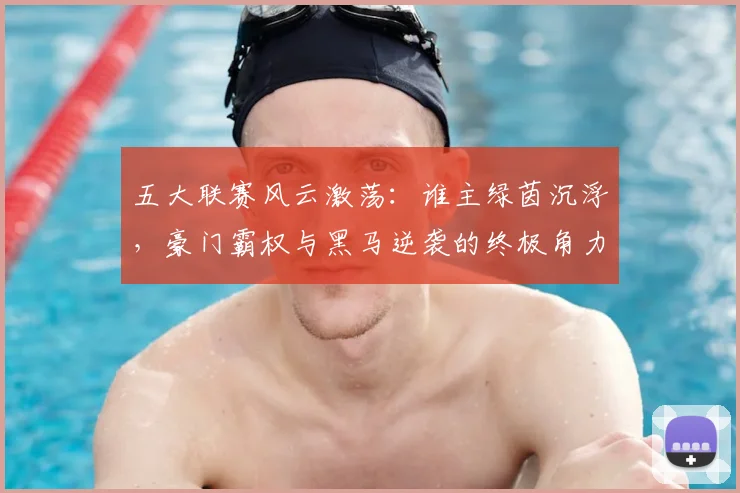 五大联赛风云激荡：谁主绿茵沉浮，豪门霸权与黑马逆袭的终极角力