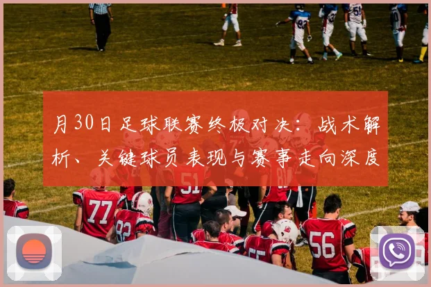 月30日足球联赛终极对决：战术解析、关键球员表现与赛事走向深度剖析