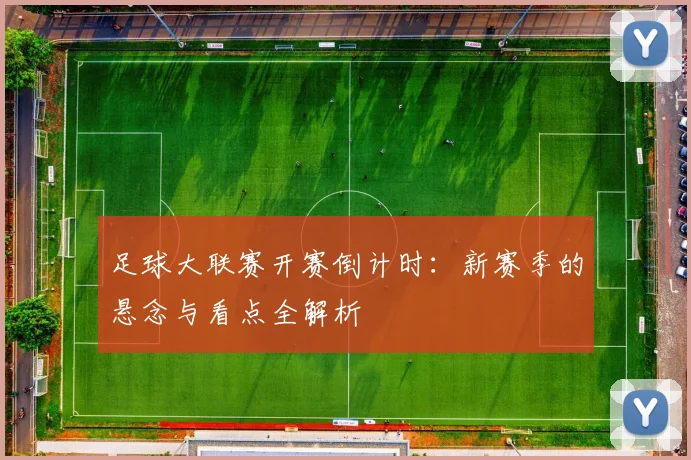 足球大联赛开赛倒计时:新赛季的悬念与看点全解析