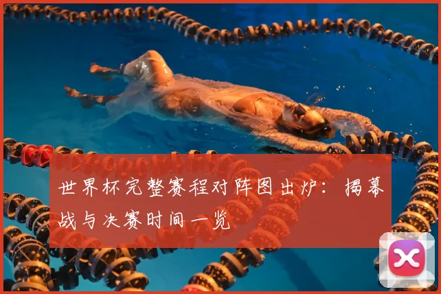 世界杯完整赛程对阵图出炉:揭幕战与决赛时间一览