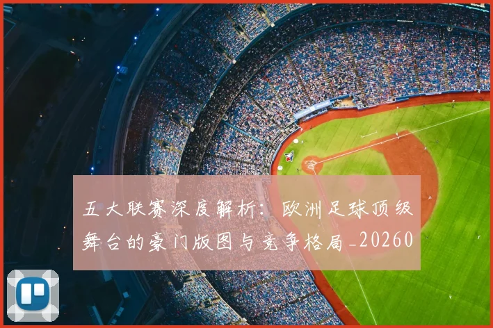 五大联赛深度解析:欧洲足球顶级舞台的豪门版图与竞争格局_20260611141741