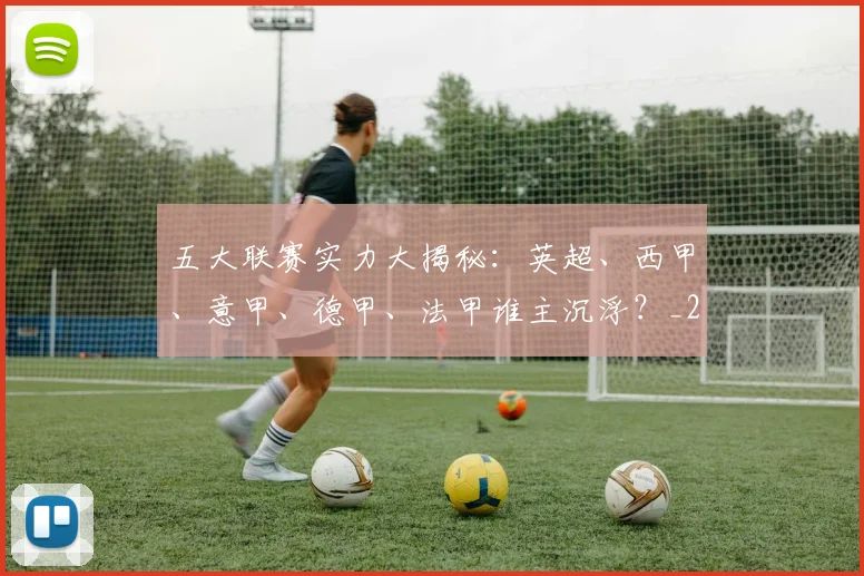 五大联赛实力大揭秘:英超、西甲、意甲、德甲、法甲谁主沉浮?_20260611141045
