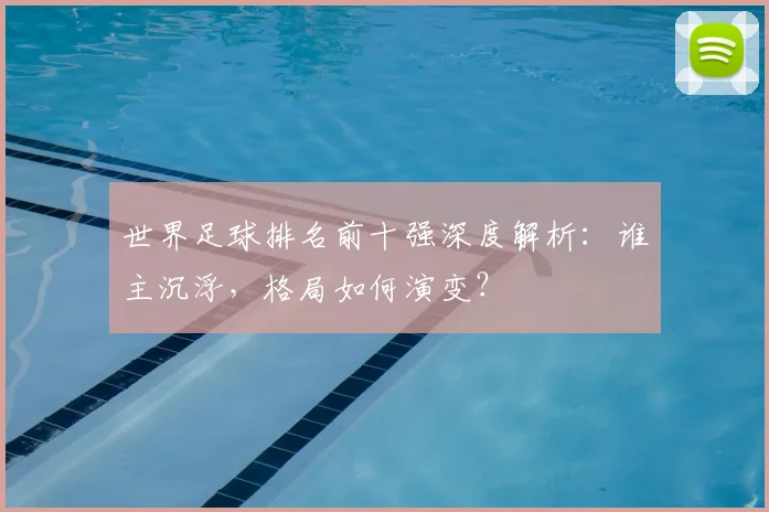 世界足球排名前十强深度解析：谁主沉浮，格局如何演变？