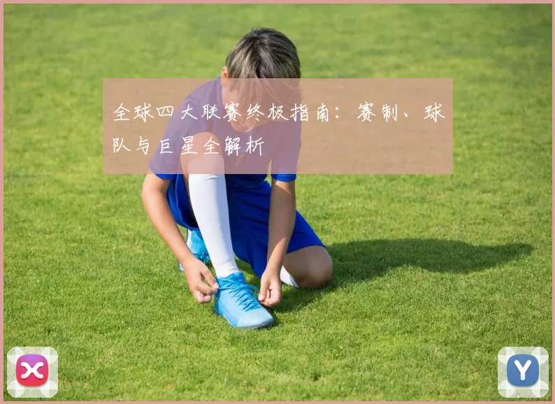 全球四大联赛终极指南:赛制、球队与巨星全解析