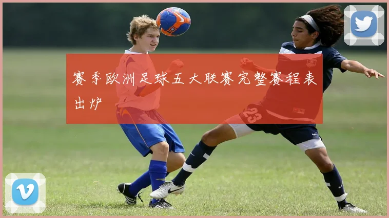 赛季欧洲足球五大联赛完整赛程表出炉