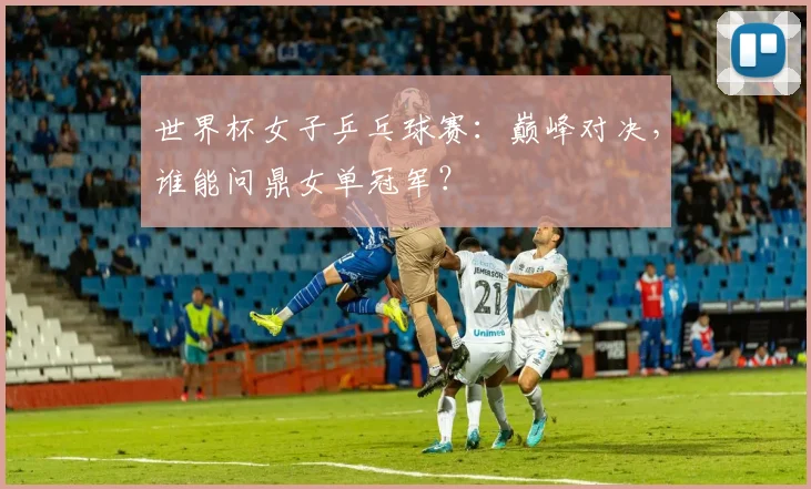 世界杯女子乒乓球赛:巅峰对决,谁能问鼎女单冠军?