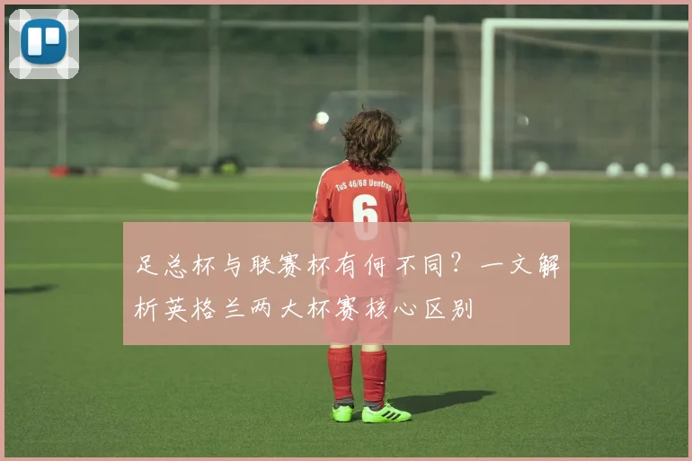 足总杯与联赛杯有何不同？一文解析英格兰两大杯赛核心区别