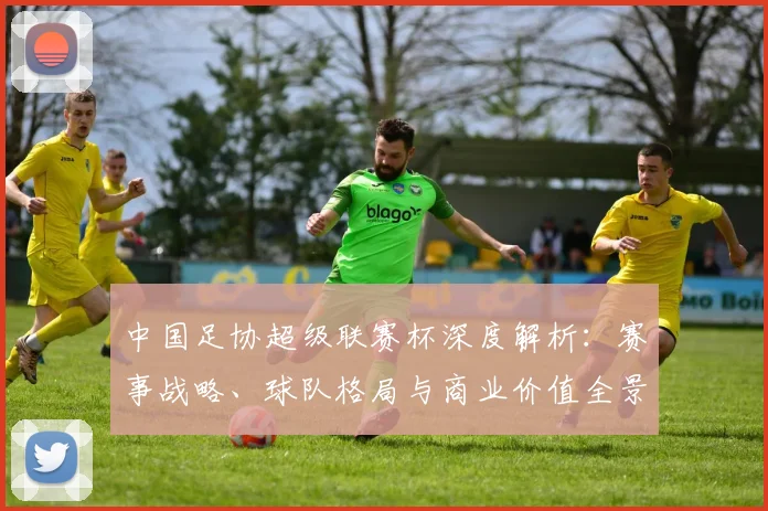 中国足协超级联赛杯深度解析:赛事战略、球队格局与商业价值全景透视