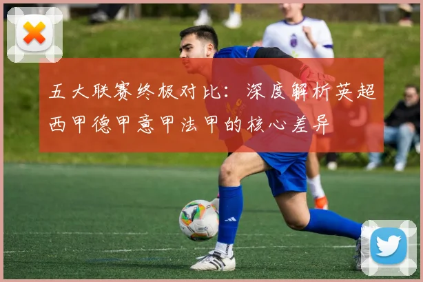 五大联赛终极对比:深度解析英超西甲德甲意甲法甲的核心差异