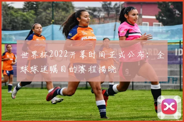 世界杯2022开幕时间正式公布:全球球迷瞩目的赛程揭晓