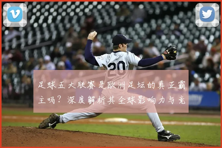 足球五大联赛是欧洲足坛的真正霸主吗?深度解析其全球影响力与竞争格局