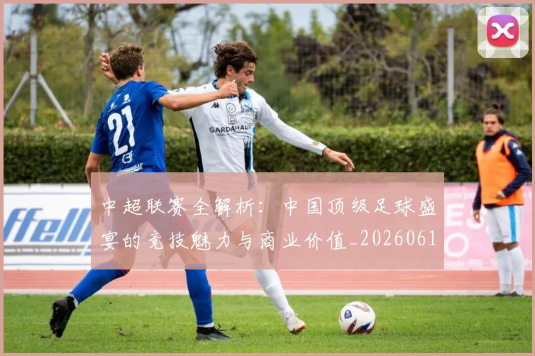 中超联赛全解析:中国顶级足球盛宴的竞技魅力与商业价值_20260610190515