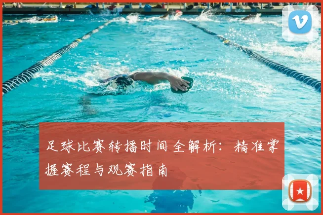 足球比赛转播时间全解析：精准掌握赛程与观赛指南