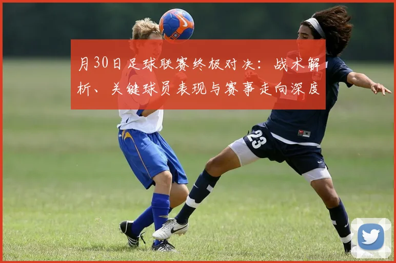 月30日足球联赛终极对决：战术解析、关键球员表现与赛事走向深度剖析