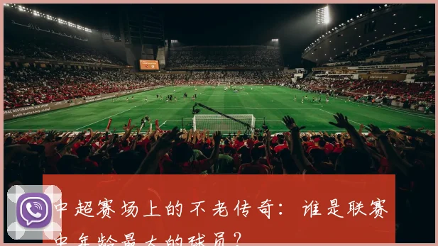 中超赛场上的不老传奇：谁是联赛中年龄最大的球员？