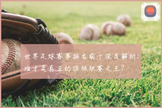 世界足球赛事排名前十深度解析：谁才是真正的顶级联赛之王？