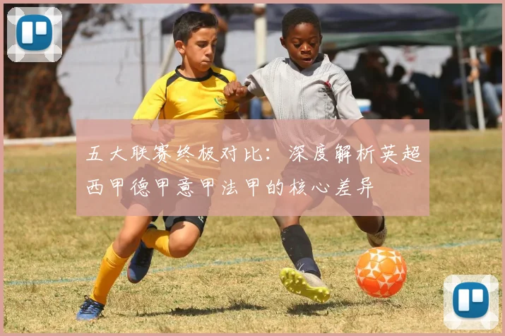 五大联赛终极对比：深度解析英超西甲德甲意甲法甲的核心差异