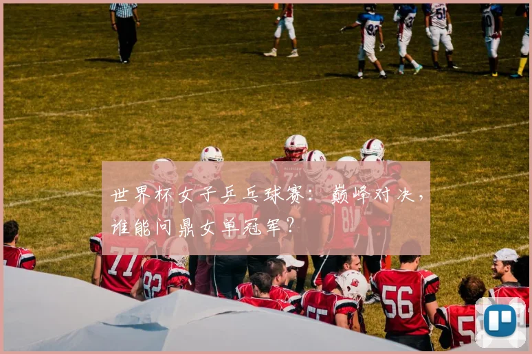 世界杯女子乒乓球赛:巅峰对决,谁能问鼎女单冠军?
