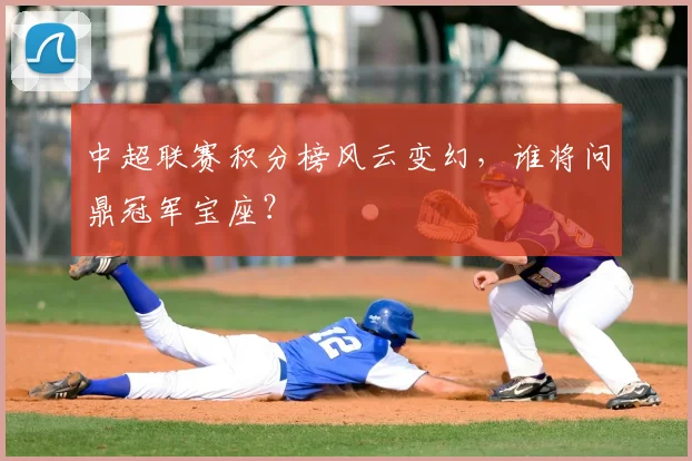 中超联赛积分榜风云变幻,谁将问鼎冠军宝座?