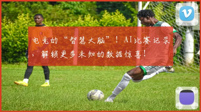 电竞的“智慧大脑”!AI比赛记录,解锁更多未知的数据惊喜!