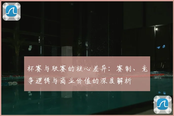 杯赛与联赛的核心差异：赛制、竞争逻辑与商业价值的深度解析
