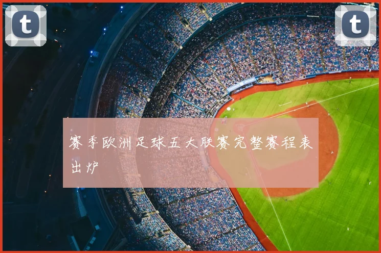 赛季欧洲足球五大联赛完整赛程表出炉
