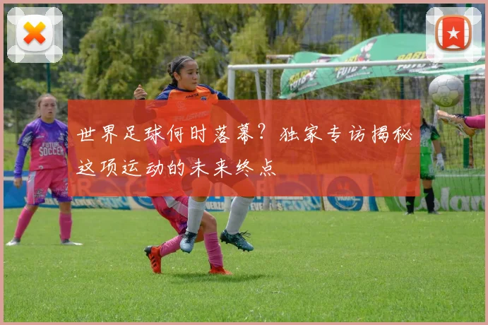 世界足球何时落幕？独家专访揭秘这项运动的未来终点