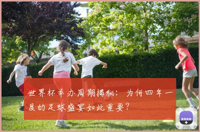 世界杯举办周期揭秘:为何四年一度的足球盛宴如此重要?