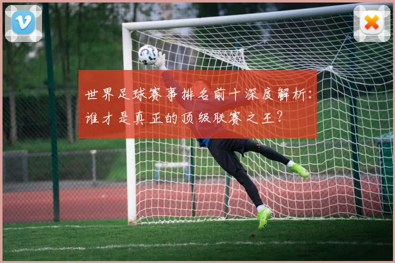 世界足球赛事排名前十深度解析:谁才是真正的顶级联赛之王?