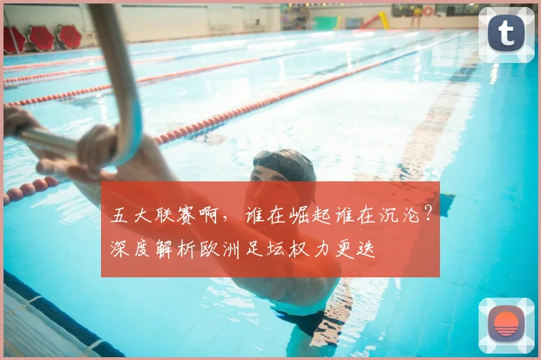 五大联赛啊,谁在崛起谁在沉沦?深度解析欧洲足坛权力更迭
