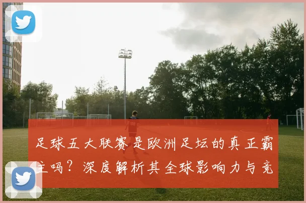 足球五大联赛是欧洲足坛的真正霸主吗？深度解析其全球影响力与竞争格局